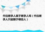 代位继承人属于继承人吗（代位继承人只能限于哪些人）
