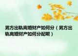 男方出轨离婚财产如何分（男方出轨离婚财产如何分配呢）