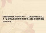 企业事业单位机关有会员多少人以上的应当建立基层工会（企业事业单位机关有会员多少人以上应当建立基层工会委员会）