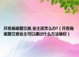 开发商逾期交房,业主该怎么办?（开发商逾期交房业主可以通过什么方法维权）