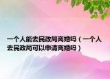 一个人能去民政局离婚吗（一个人去民政局可以申请离婚吗）