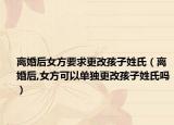 离婚后女方要求更改孩子姓氏（离婚后,女方可以单独更改孩子姓氏吗）
