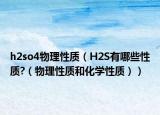 h2so4物理性质（H2S有哪些性质?（物理性质和化学性质））