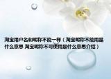 淘宝用户名和昵称不能一样（淘宝昵称不能用是什么意思 淘宝昵称不可使用是什么意思介绍）
