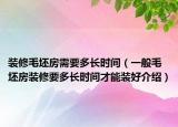装修毛坯房需要多长时间（一般毛坯房装修要多长时间才能装好介绍）
