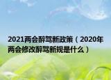 2021两会醉驾新政策（2020年两会修改醉驾新规是什么）