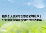 股东个人债务怎么冻结公司账户（公司债务冻结股东财产是合法的吗）