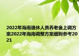 2022年海南退休人员养老金上调方案2022年海南调整方案细则参考2021