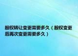 股权转让变更需要多久（股权变更后再次变更需要多久）