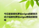 今日更新摩托罗拉edges的解锁方式介绍摩托罗拉edges有指纹解锁吗