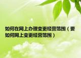 如何在网上办理变更经营范围（要如何网上变更经营范围）