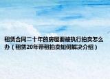 租赁合同二十年的房屋要被执行拍卖怎么办（租赁20年带租拍卖如何解决介绍）