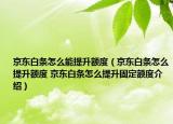 京东白条怎么能提升额度（京东白条怎么提升额度 京东白条怎么提升固定额度介绍）