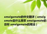 amalgamate的中文翻译（amalgamate是什么意思 amalgamate的音标 amalgamate的用法）