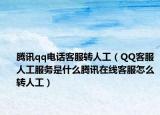 腾讯qq电话客服转人工（QQ客服人工服务是什么腾讯在线客服怎么转人工）