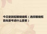 今日更新配眼镜镜框（选择眼镜框首先要考虑什么要素）