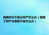 离婚对方不给分财产怎么办（离婚了财产分割后不给怎么办）