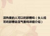 湿热重的人可以吃醪糟吗（女人经常吃醪糟会湿气重吗详细介绍）