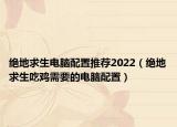 绝地求生电脑配置推荐2022（绝地求生吃鸡需要的电脑配置）