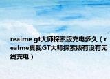 realme gt大师探索版充电多久（realme真我GT大师探索版有没有无线充电）