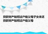 贷款财产如何过户给父母子女未还贷款财产如何过户给父母