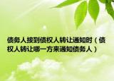 债务人接到债权人转让通知时（债权人转让哪一方来通知债务人）