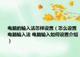 电脑的输入法怎样设置（怎么设置电脑输入法 电脑输入如何设置介绍）