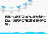 居民户口还可以将户口转为农村户口么（居民户口可以转成农村户口吗）