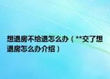 想退房不给退怎么办（**交了想退房怎么办介绍）