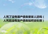 人死了没有遗产债务要家人还吗（人死后没有资产债务如何去处理）