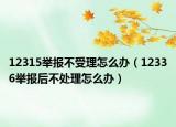12315举报不受理怎么办（12336举报后不处理怎么办）