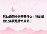 移动增值业务费是什么（移动增值业务费是什么意思）