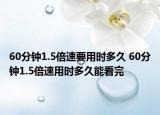 60分钟1.5倍速要用时多久 60分钟1.5倍速用时多久能看完