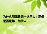 为什么配偶是第一继承人（配偶是否是第一继承人）