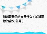 加减乘除的含义是什么（加减乘除的含义 急用）