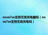 nova7se支持无线充电器吗（nova7se支持无线充电吗）