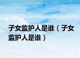 子女监护人是谁（子女监护人是谁）