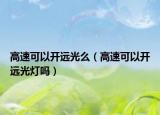 高速可以开远光么（高速可以开远光灯吗）