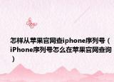 怎样从苹果官网查iphone序列号（iPhone序列号怎么在苹果官网查询）