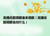 离婚诉前调解谁来调解（离婚诉前调解会问什么）