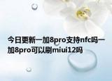 今日更新一加8pro支持nfc吗一加8pro可以刷miui12吗