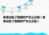 老婆出轨了离婚财产怎么分割（老婆出轨了离婚财产怎么分配）