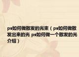 ps如何做散发的光束（ps如何做散发出来的光 ps如何做一个散发的光介绍）