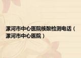 漯河市中心医院核酸检测电话（漯河市中心医院）