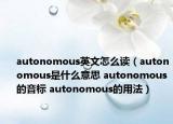 autonomous英文怎么读（autonomous是什么意思 autonomous的音标 autonomous的用法）