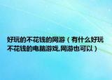 好玩的不花钱的网游（有什么好玩不花钱的电脑游戏,网游也可以）