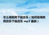 怎么用酷狗下载音乐（如何使用酷狗音乐下载音乐 mp3 最新）