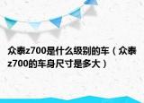 众泰z700是什么级别的车（众泰z700的车身尺寸是多大）