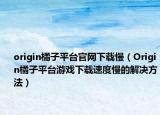 origin橘子平台官网下载慢（Origin橘子平台游戏下载速度慢的解决方法）