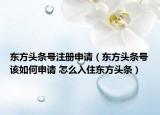 东方头条号注册申请（东方头条号该如何申请 怎么入住东方头条）